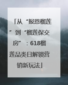 从“报恩榴莲”到“榴莲保交房”：618榴莲品类日解锁营销新玩法
